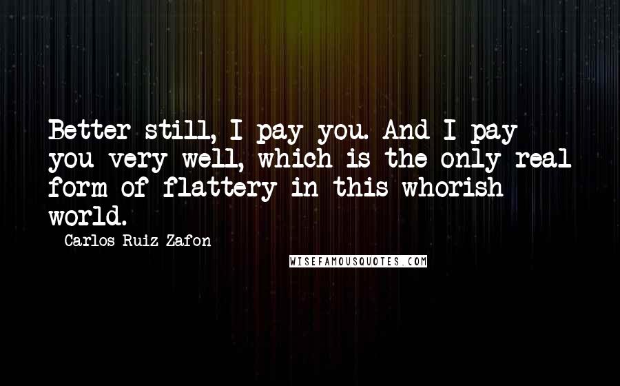 Carlos Ruiz Zafon Quotes: Better still, I pay you. And I pay you very well, which is the only real form of flattery in this whorish world.