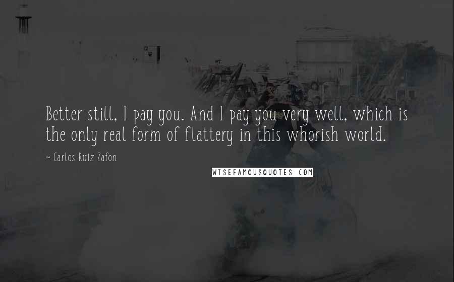 Carlos Ruiz Zafon Quotes: Better still, I pay you. And I pay you very well, which is the only real form of flattery in this whorish world.