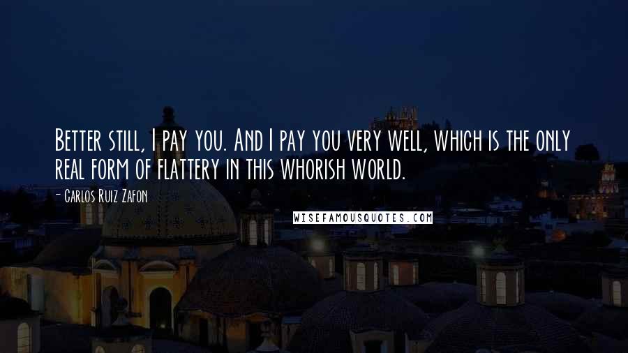 Carlos Ruiz Zafon Quotes: Better still, I pay you. And I pay you very well, which is the only real form of flattery in this whorish world.