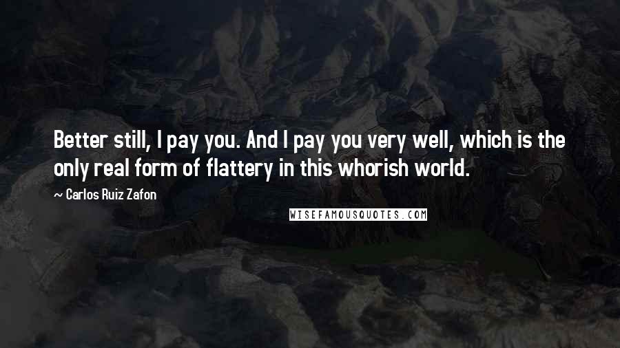 Carlos Ruiz Zafon Quotes: Better still, I pay you. And I pay you very well, which is the only real form of flattery in this whorish world.