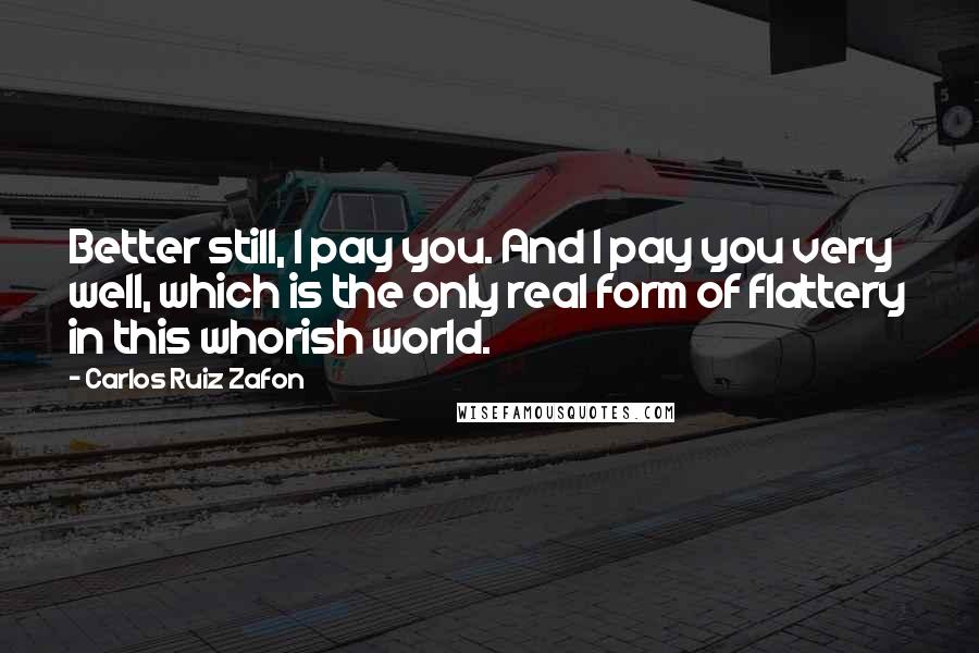 Carlos Ruiz Zafon Quotes: Better still, I pay you. And I pay you very well, which is the only real form of flattery in this whorish world.