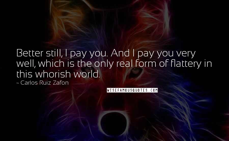 Carlos Ruiz Zafon Quotes: Better still, I pay you. And I pay you very well, which is the only real form of flattery in this whorish world.