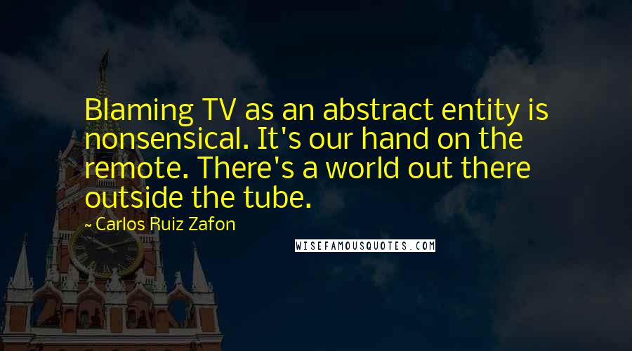 Carlos Ruiz Zafon Quotes: Blaming TV as an abstract entity is nonsensical. It's our hand on the remote. There's a world out there outside the tube.