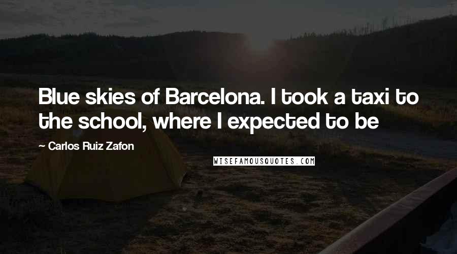 Carlos Ruiz Zafon Quotes: Blue skies of Barcelona. I took a taxi to the school, where I expected to be