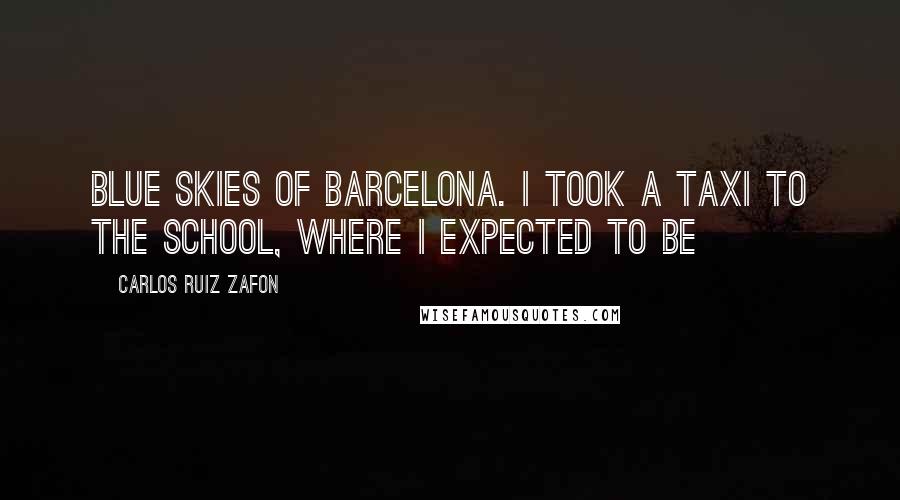 Carlos Ruiz Zafon Quotes: Blue skies of Barcelona. I took a taxi to the school, where I expected to be