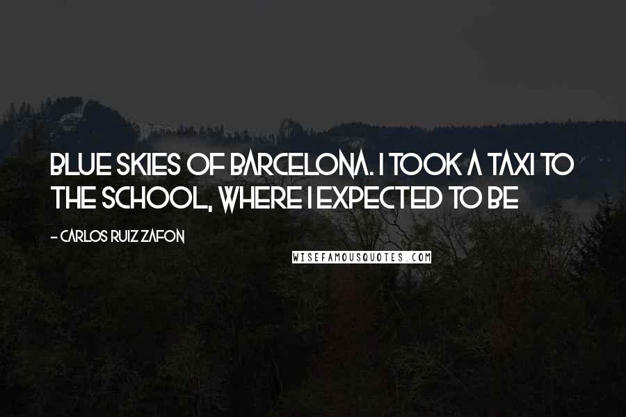 Carlos Ruiz Zafon Quotes: Blue skies of Barcelona. I took a taxi to the school, where I expected to be