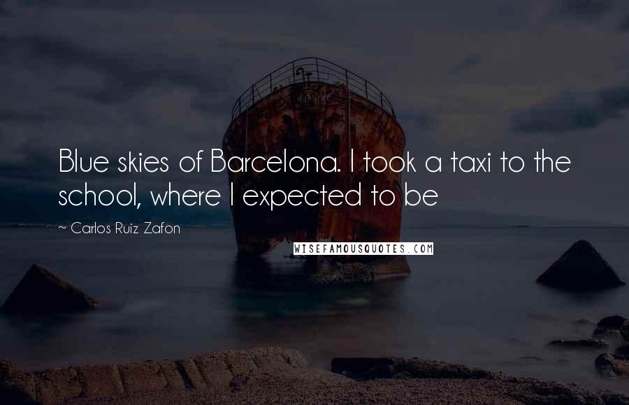 Carlos Ruiz Zafon Quotes: Blue skies of Barcelona. I took a taxi to the school, where I expected to be