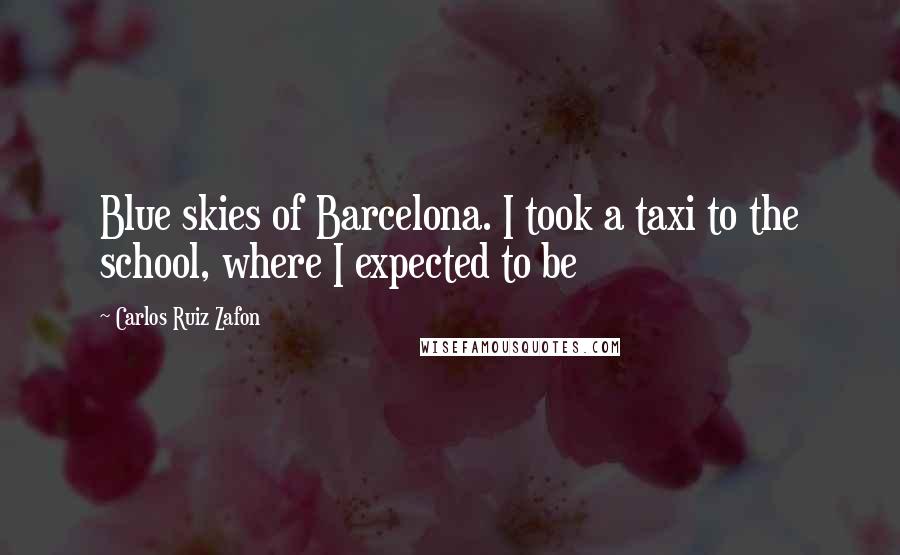 Carlos Ruiz Zafon Quotes: Blue skies of Barcelona. I took a taxi to the school, where I expected to be