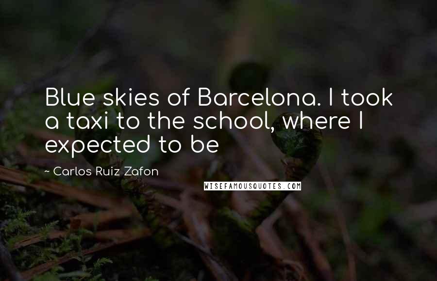 Carlos Ruiz Zafon Quotes: Blue skies of Barcelona. I took a taxi to the school, where I expected to be