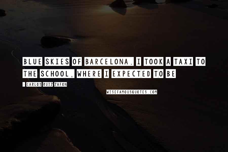 Carlos Ruiz Zafon Quotes: Blue skies of Barcelona. I took a taxi to the school, where I expected to be