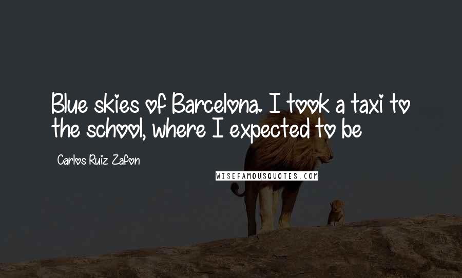 Carlos Ruiz Zafon Quotes: Blue skies of Barcelona. I took a taxi to the school, where I expected to be