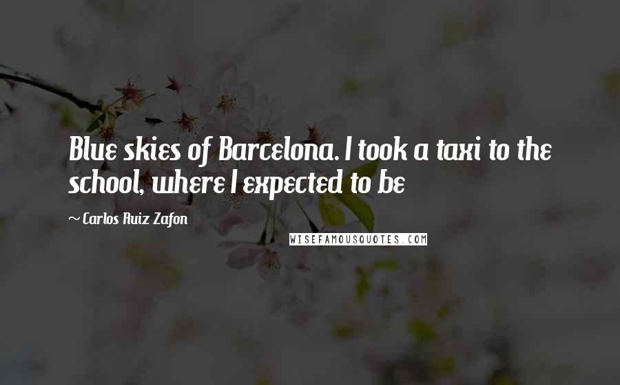 Carlos Ruiz Zafon Quotes: Blue skies of Barcelona. I took a taxi to the school, where I expected to be