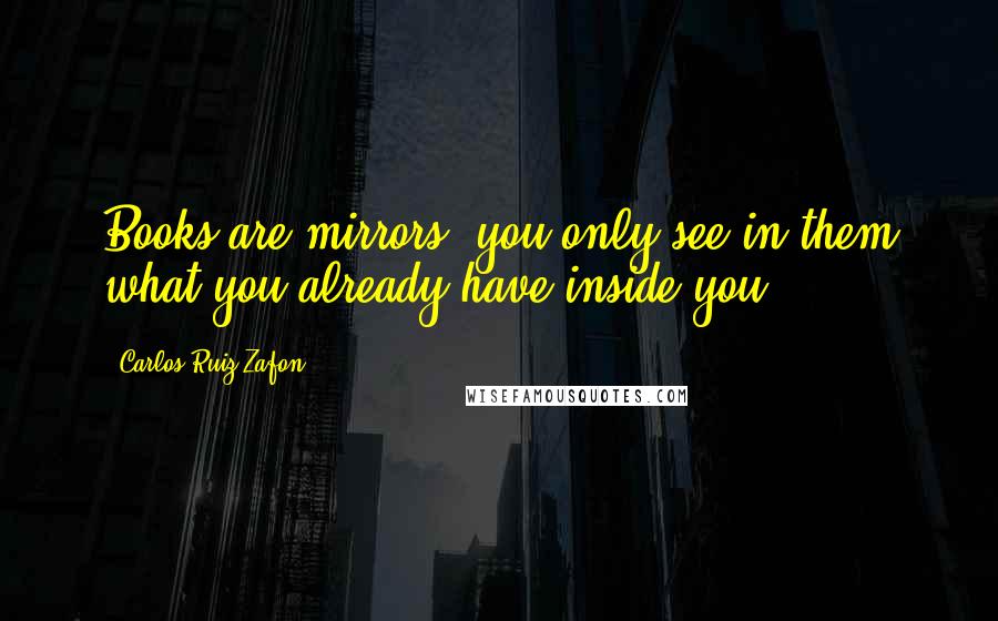 Carlos Ruiz Zafon Quotes: Books are mirrors: you only see in them what you already have inside you.