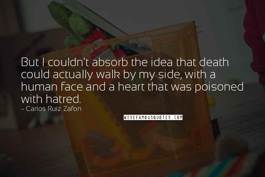 Carlos Ruiz Zafon Quotes: But I couldn't absorb the idea that death could actually walk by my side, with a human face and a heart that was poisoned with hatred.