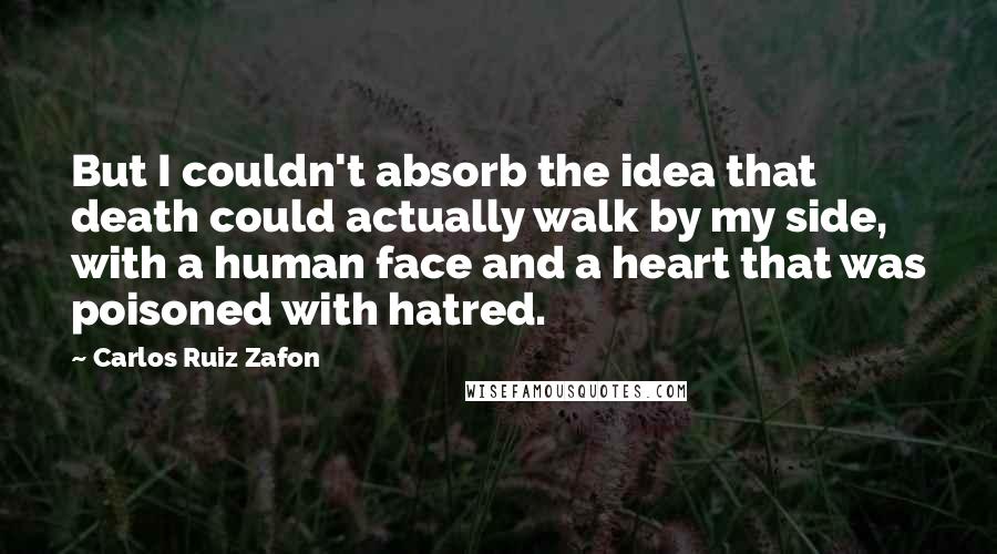 Carlos Ruiz Zafon Quotes: But I couldn't absorb the idea that death could actually walk by my side, with a human face and a heart that was poisoned with hatred.