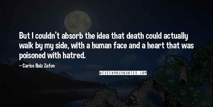 Carlos Ruiz Zafon Quotes: But I couldn't absorb the idea that death could actually walk by my side, with a human face and a heart that was poisoned with hatred.