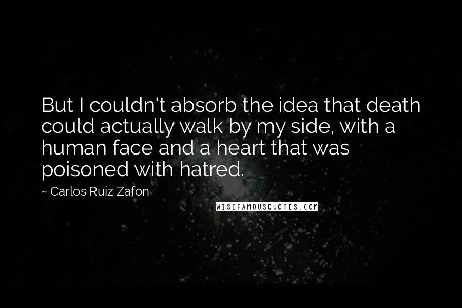 Carlos Ruiz Zafon Quotes: But I couldn't absorb the idea that death could actually walk by my side, with a human face and a heart that was poisoned with hatred.
