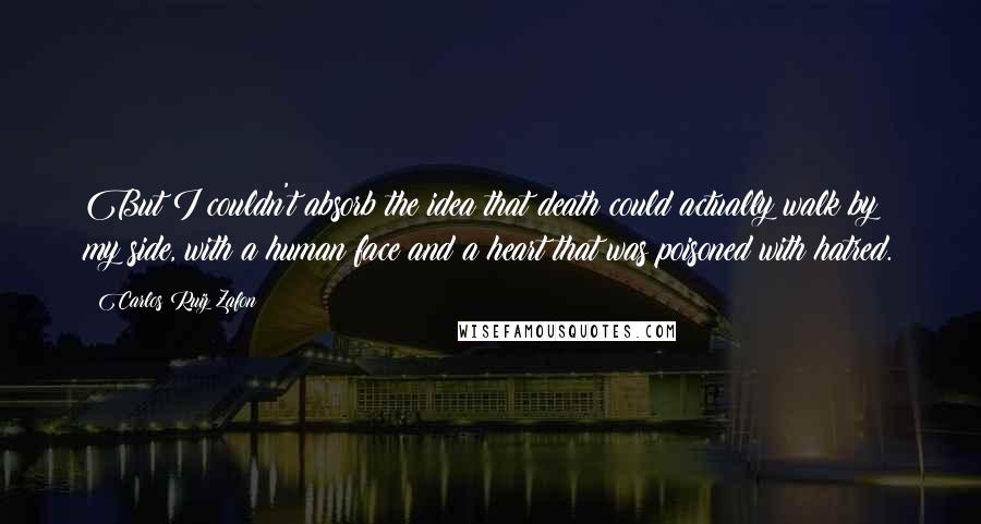 Carlos Ruiz Zafon Quotes: But I couldn't absorb the idea that death could actually walk by my side, with a human face and a heart that was poisoned with hatred.