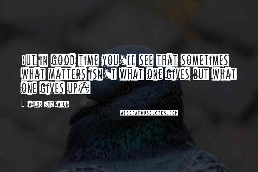 Carlos Ruiz Zafon Quotes: But in good time you'll see that sometimes what matters isn't what one gives but what one gives up.