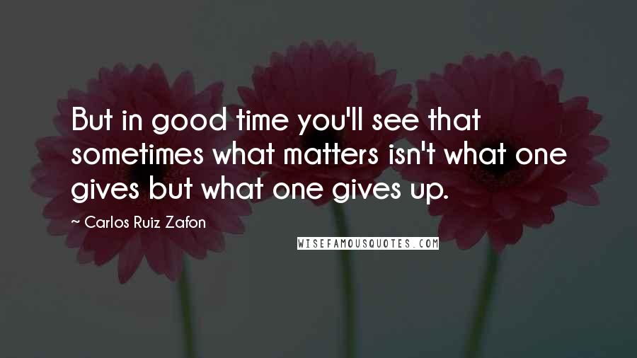 Carlos Ruiz Zafon Quotes: But in good time you'll see that sometimes what matters isn't what one gives but what one gives up.