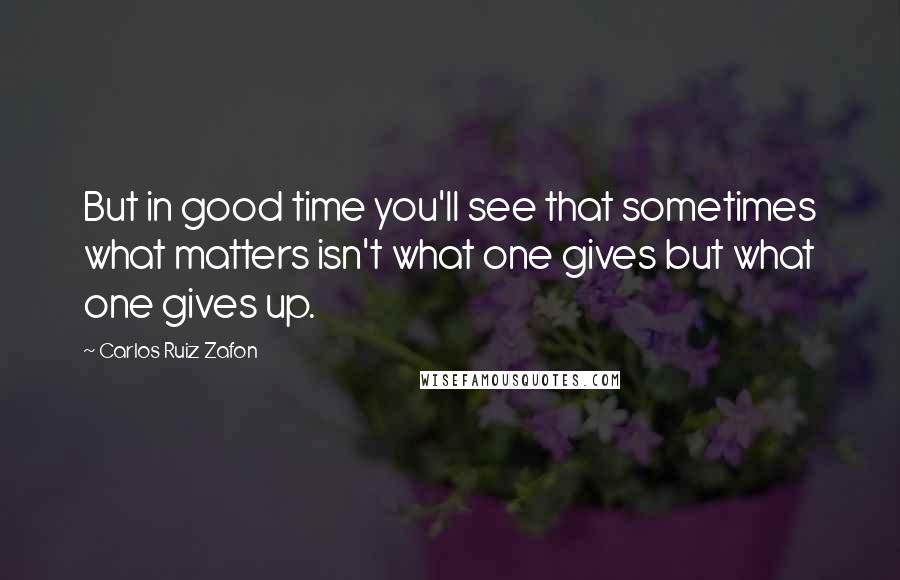 Carlos Ruiz Zafon Quotes: But in good time you'll see that sometimes what matters isn't what one gives but what one gives up.