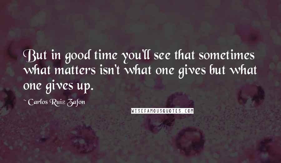 Carlos Ruiz Zafon Quotes: But in good time you'll see that sometimes what matters isn't what one gives but what one gives up.