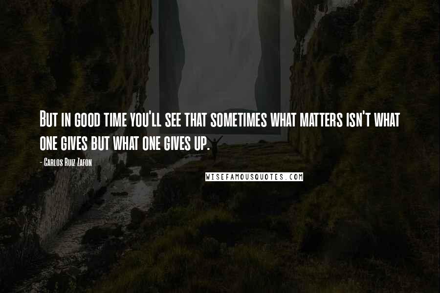 Carlos Ruiz Zafon Quotes: But in good time you'll see that sometimes what matters isn't what one gives but what one gives up.