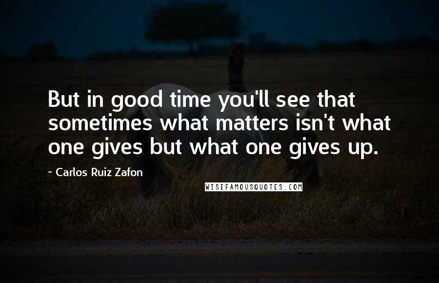 Carlos Ruiz Zafon Quotes: But in good time you'll see that sometimes what matters isn't what one gives but what one gives up.