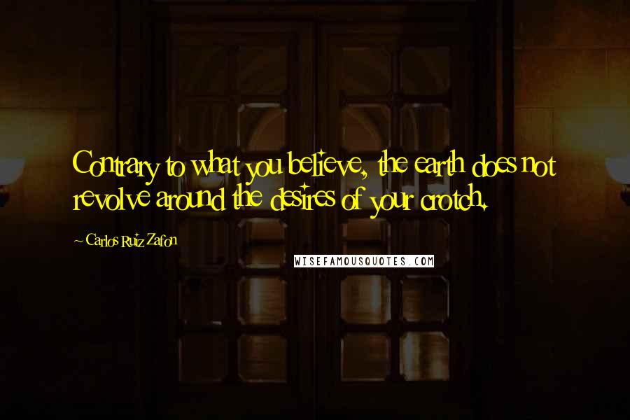 Carlos Ruiz Zafon Quotes: Contrary to what you believe, the earth does not revolve around the desires of your crotch.