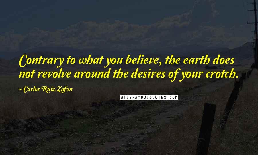 Carlos Ruiz Zafon Quotes: Contrary to what you believe, the earth does not revolve around the desires of your crotch.