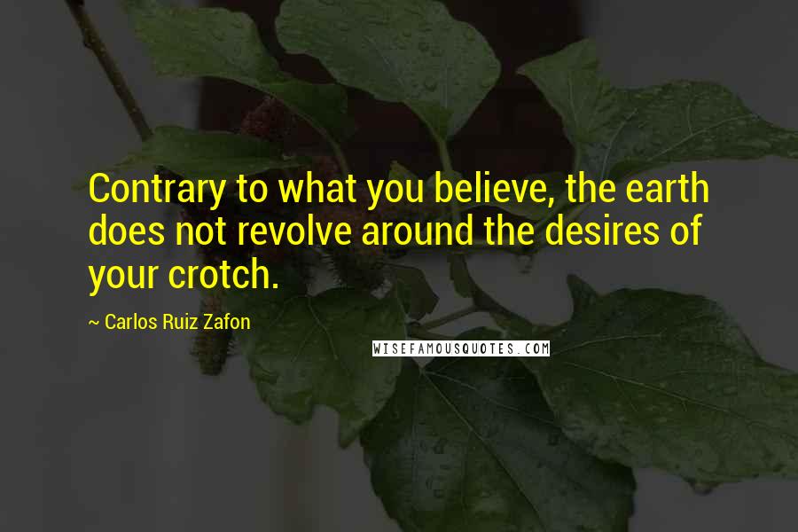 Carlos Ruiz Zafon Quotes: Contrary to what you believe, the earth does not revolve around the desires of your crotch.