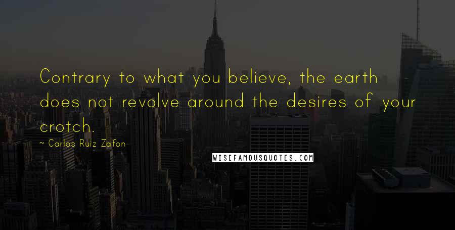 Carlos Ruiz Zafon Quotes: Contrary to what you believe, the earth does not revolve around the desires of your crotch.