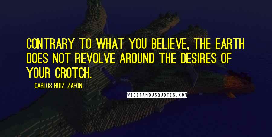 Carlos Ruiz Zafon Quotes: Contrary to what you believe, the earth does not revolve around the desires of your crotch.