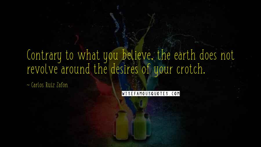 Carlos Ruiz Zafon Quotes: Contrary to what you believe, the earth does not revolve around the desires of your crotch.