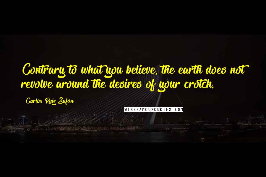 Carlos Ruiz Zafon Quotes: Contrary to what you believe, the earth does not revolve around the desires of your crotch.