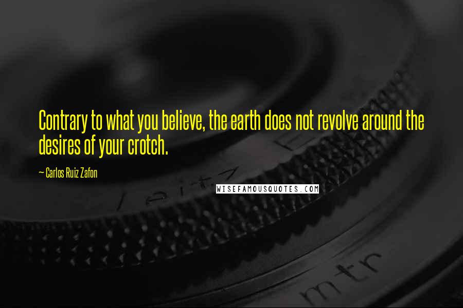 Carlos Ruiz Zafon Quotes: Contrary to what you believe, the earth does not revolve around the desires of your crotch.