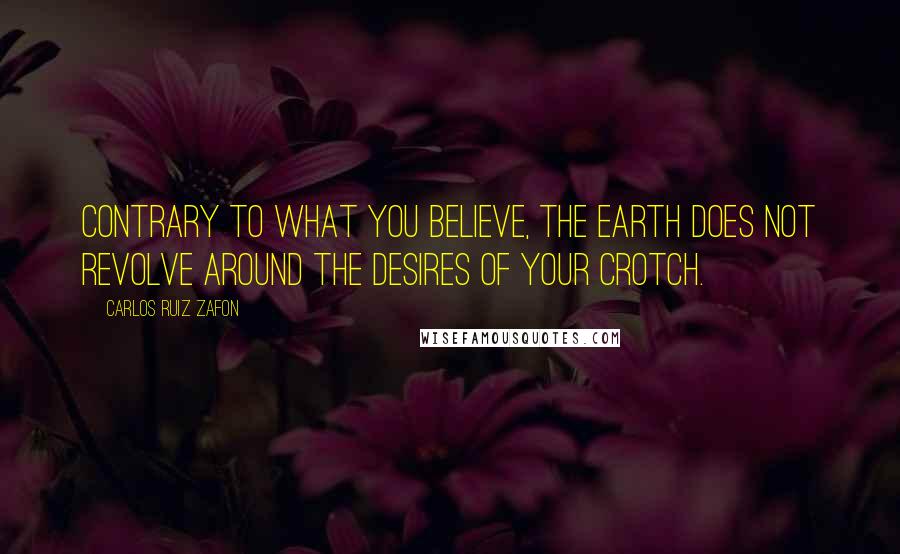 Carlos Ruiz Zafon Quotes: Contrary to what you believe, the earth does not revolve around the desires of your crotch.