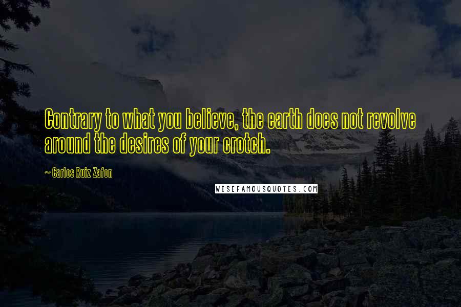 Carlos Ruiz Zafon Quotes: Contrary to what you believe, the earth does not revolve around the desires of your crotch.