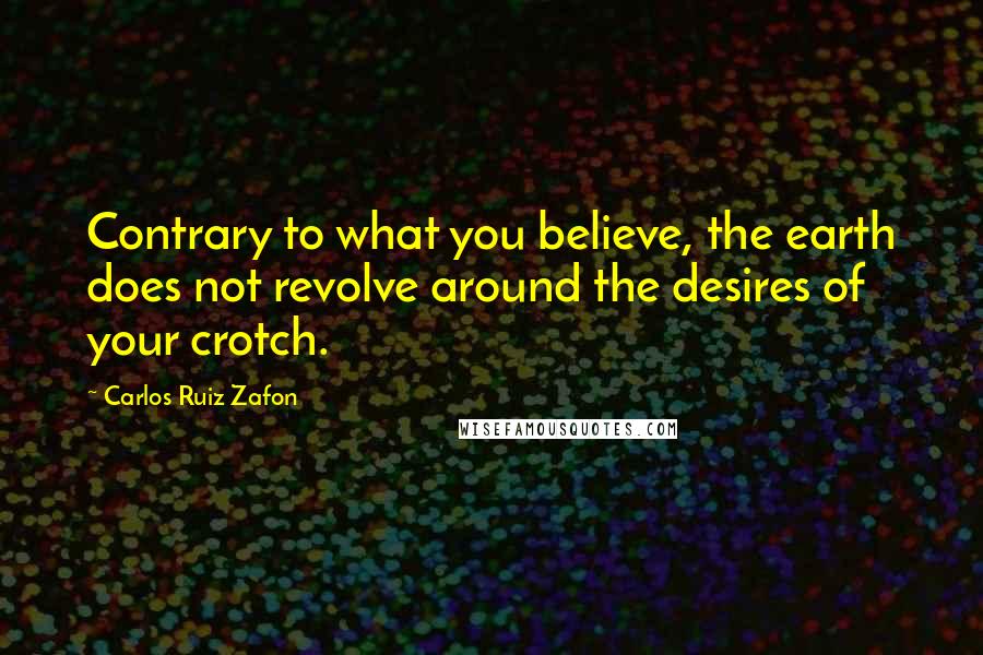 Carlos Ruiz Zafon Quotes: Contrary to what you believe, the earth does not revolve around the desires of your crotch.