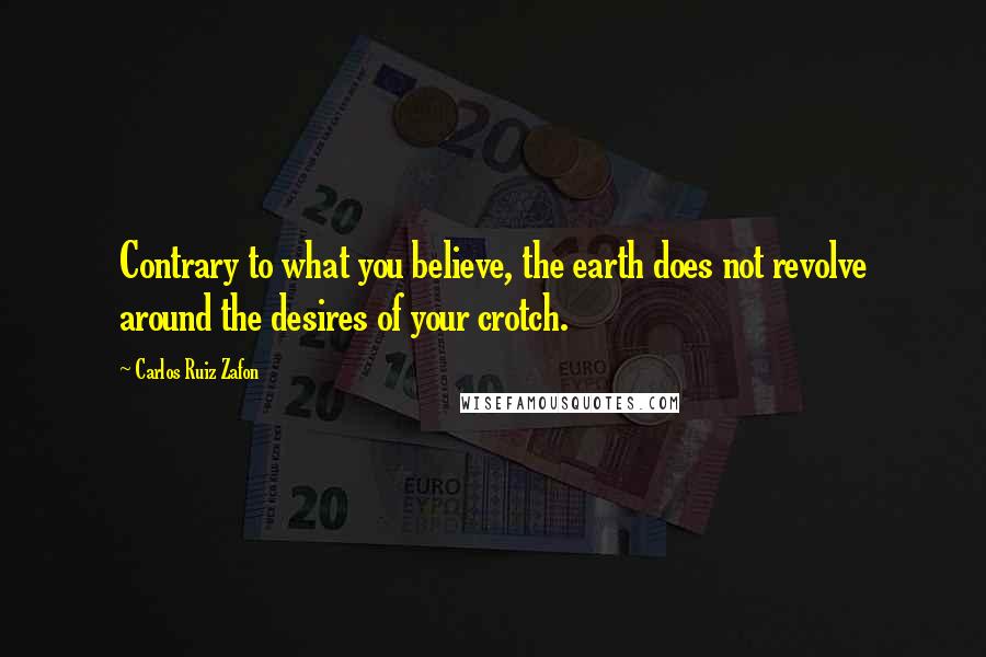 Carlos Ruiz Zafon Quotes: Contrary to what you believe, the earth does not revolve around the desires of your crotch.
