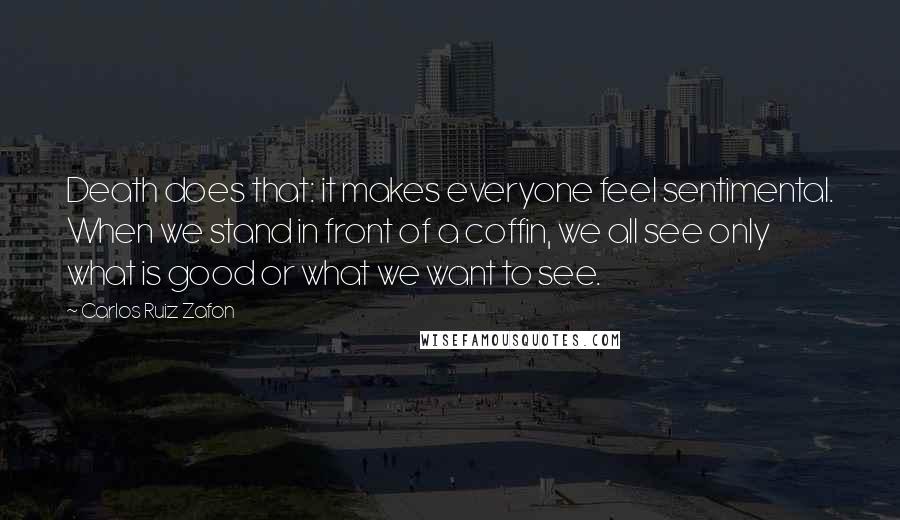 Carlos Ruiz Zafon Quotes: Death does that: it makes everyone feel sentimental. When we stand in front of a coffin, we all see only what is good or what we want to see.