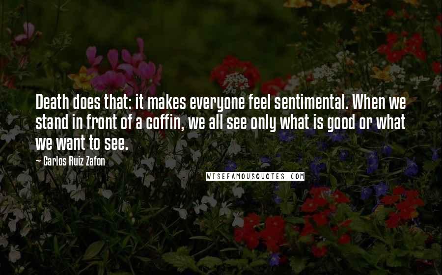 Carlos Ruiz Zafon Quotes: Death does that: it makes everyone feel sentimental. When we stand in front of a coffin, we all see only what is good or what we want to see.