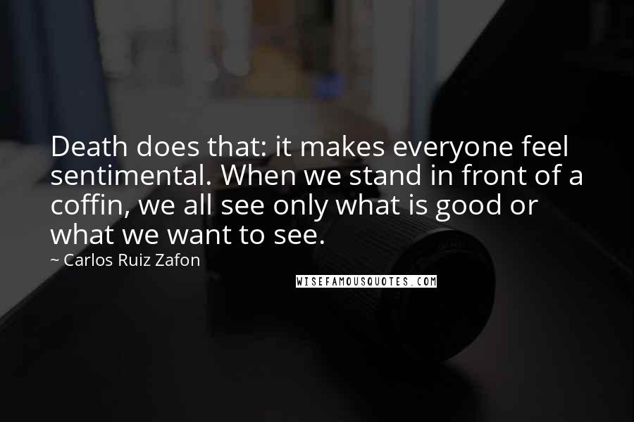 Carlos Ruiz Zafon Quotes: Death does that: it makes everyone feel sentimental. When we stand in front of a coffin, we all see only what is good or what we want to see.