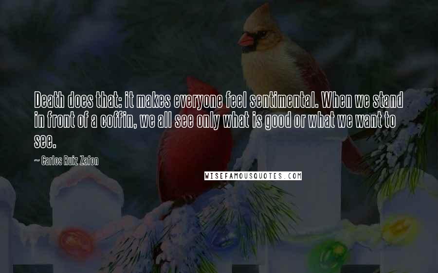 Carlos Ruiz Zafon Quotes: Death does that: it makes everyone feel sentimental. When we stand in front of a coffin, we all see only what is good or what we want to see.