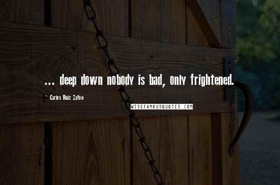 Carlos Ruiz Zafon Quotes: ... deep down nobody is bad, only frightened.
