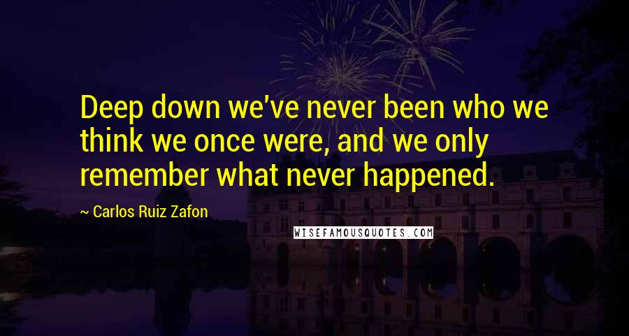 Carlos Ruiz Zafon Quotes: Deep down we've never been who we think we once were, and we only remember what never happened.