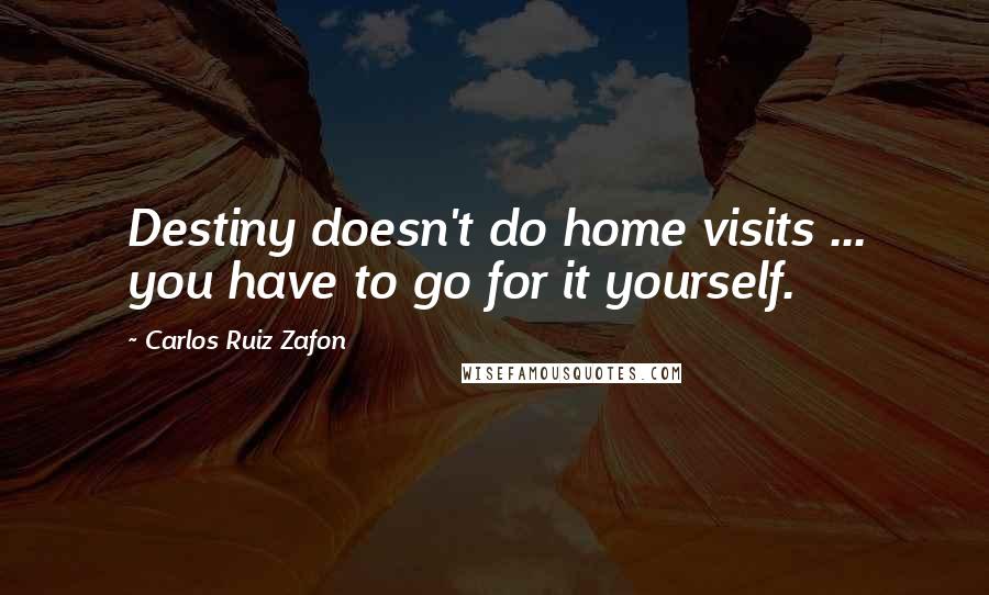 Carlos Ruiz Zafon Quotes: Destiny doesn't do home visits ... you have to go for it yourself.
