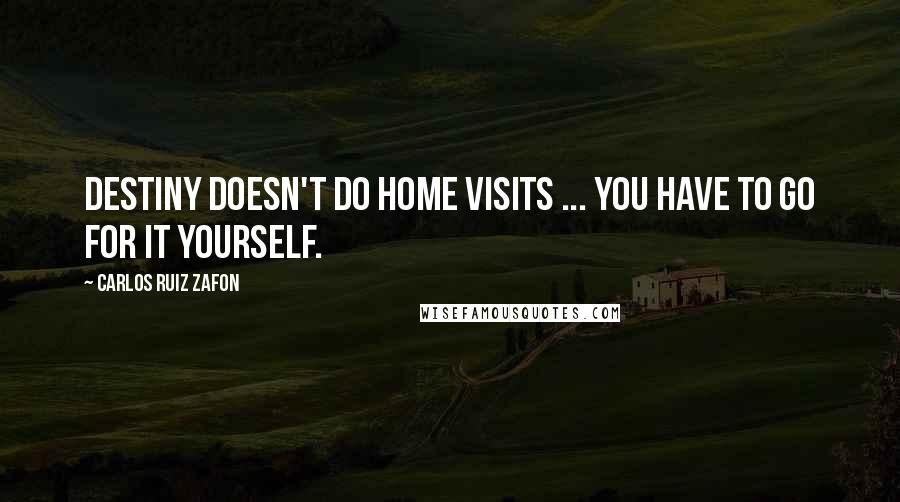 Carlos Ruiz Zafon Quotes: Destiny doesn't do home visits ... you have to go for it yourself.