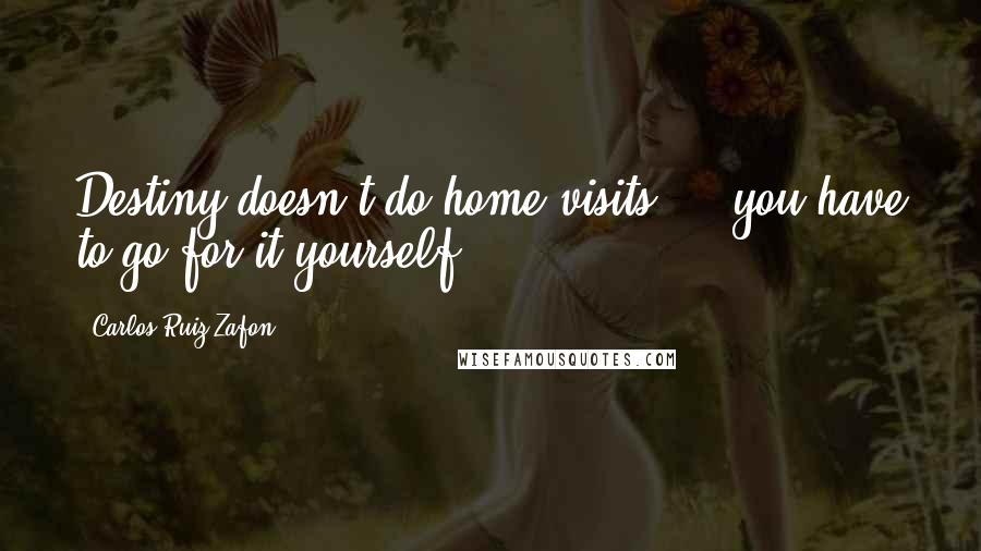 Carlos Ruiz Zafon Quotes: Destiny doesn't do home visits ... you have to go for it yourself.