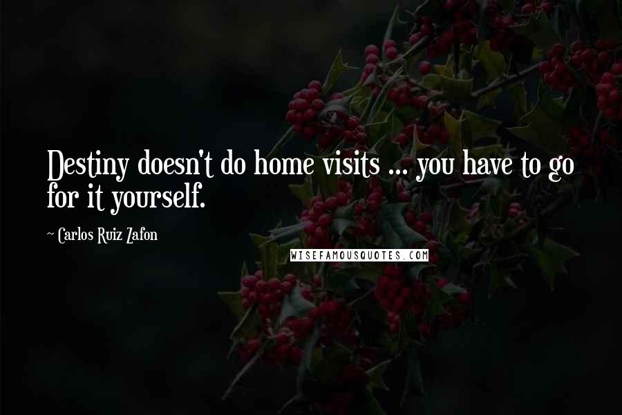 Carlos Ruiz Zafon Quotes: Destiny doesn't do home visits ... you have to go for it yourself.